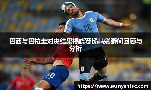 巴西与巴拉圭对决结果揭晓赛场精彩瞬间回顾与分析