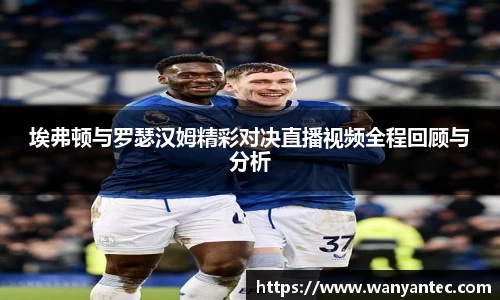 埃弗顿与罗瑟汉姆精彩对决直播视频全程回顾与分析