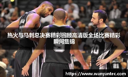 热火与马刺总决赛精彩回顾高清版全场比赛精彩瞬间集锦